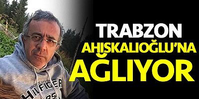 Trabzon Ahıskalıoğlu'na ağlıyor