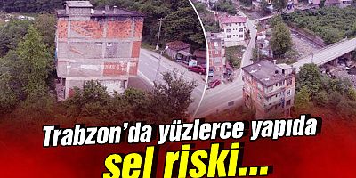 Trabzon'da yüzlerce yapıda sel riski var !